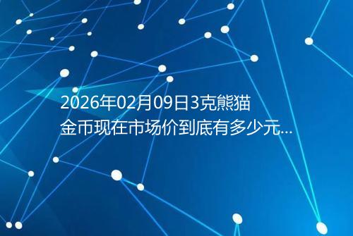 2026年02月09日3克熊猫金币现在市场价到底有多少元一个
