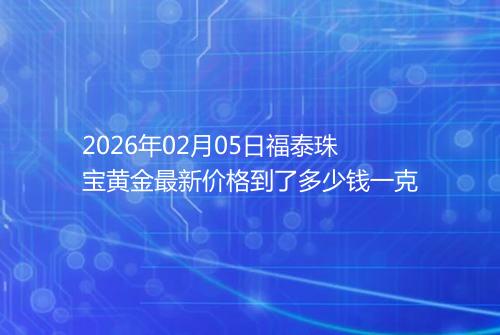 2026年02月05日福泰珠宝黄金最新价格到了多少钱一克