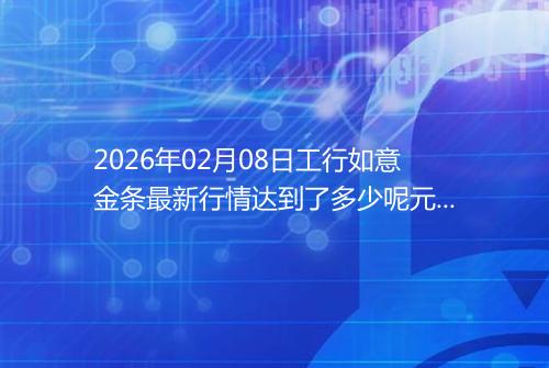 2026年02月08日工行如意金条最新行情达到了多少呢元一克