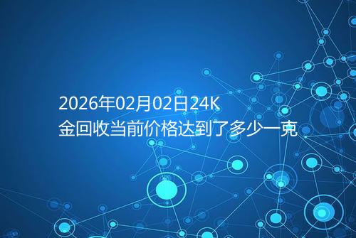 2026年02月02日24K金回收当前价格达到了多少一克