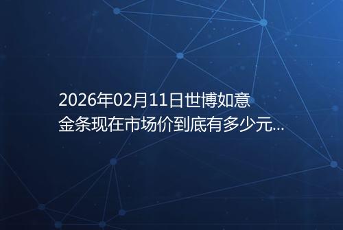 2026年02月11日世博如意金条现在市场价到底有多少元一克