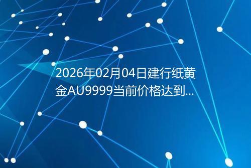 2026年02月04日建行纸黄金AU9999当前价格达到了多少一克