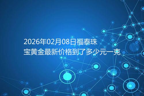 2026年02月08日福泰珠宝黄金最新价格到了多少元一克