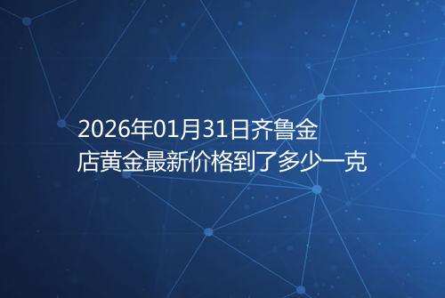 2026年01月31日齐鲁金店黄金最新价格到了多少一克