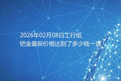 2026年02月08日工行纸钯金最新价格达到了多少钱一克