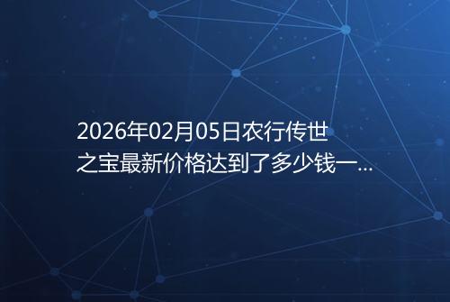 2026年02月05日农行传世之宝最新价格达到了多少钱一克