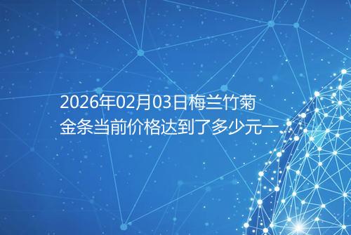 2026年02月03日梅兰竹菊金条当前价格达到了多少元一克
