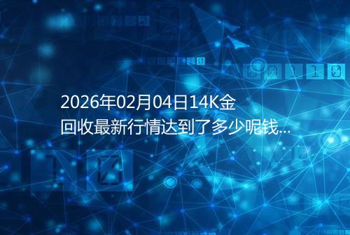 2026年02月04日14K金回收最新行情达到了多少呢钱一克