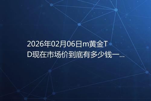 2026年02月06日m黄金TD现在市场价到底有多少钱一克