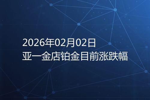 2026年02月02日亚一金店铂金目前涨跌幅
