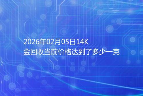 2026年02月05日14K金回收当前价格达到了多少一克