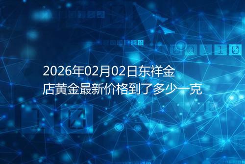 2026年02月02日东祥金店黄金最新价格到了多少一克