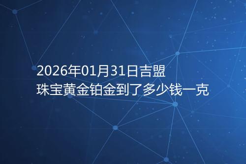 2026年01月31日吉盟珠宝黄金铂金到了多少钱一克