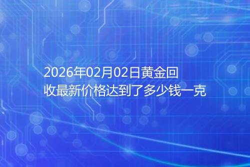 2026年02月02日黄金回收最新价格达到了多少钱一克