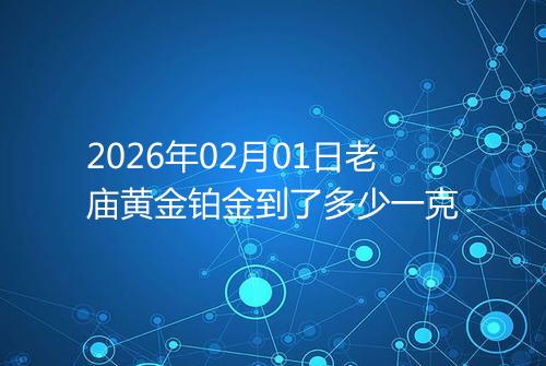 2026年02月01日老庙黄金铂金到了多少一克