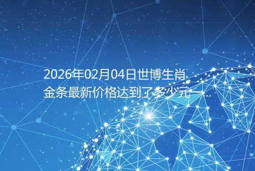 2026年02月04日世博生肖金条最新价格达到了多少元一克