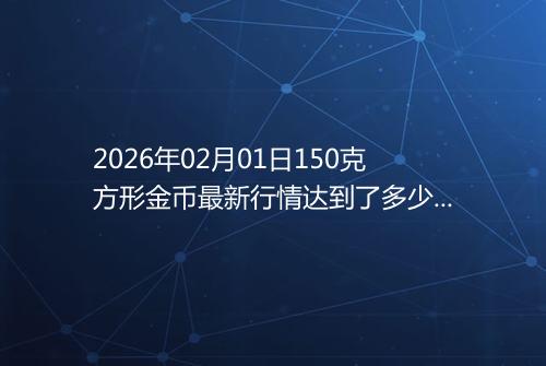 2026年02月01日150克方形金币最新行情达到了多少呢元一个