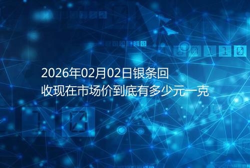 2026年02月02日银条回收现在市场价到底有多少元一克
