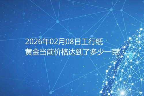 2026年02月08日工行纸黄金当前价格达到了多少一克