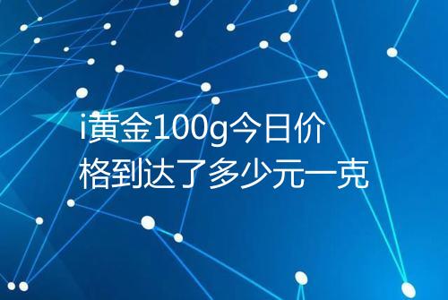 i黄金100g今日价格到达了多少元一克