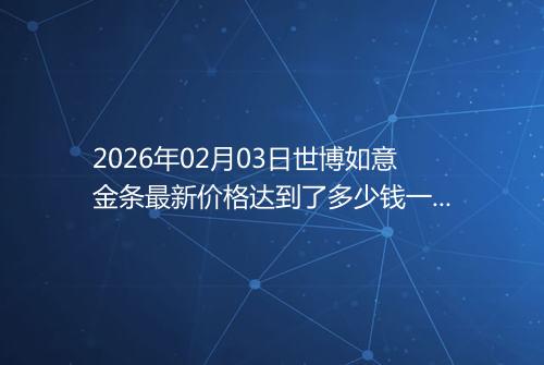 2026年02月03日世博如意金条最新价格达到了多少钱一克