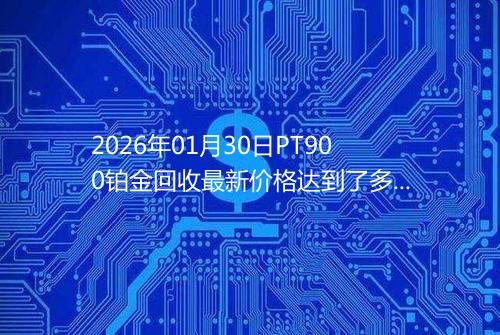 2026年01月30日PT900铂金回收最新价格达到了多少钱一克