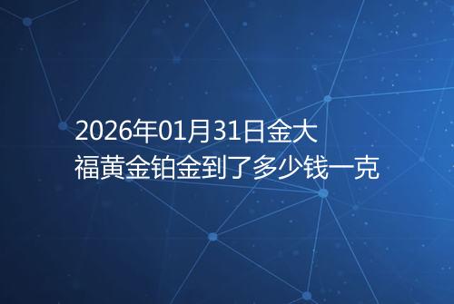 2026年01月31日金大福黄金铂金到了多少钱一克