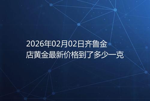 2026年02月02日齐鲁金店黄金最新价格到了多少一克