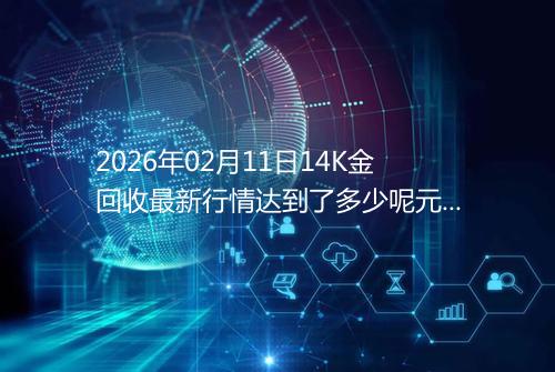 2026年02月11日14K金回收最新行情达到了多少呢元一克