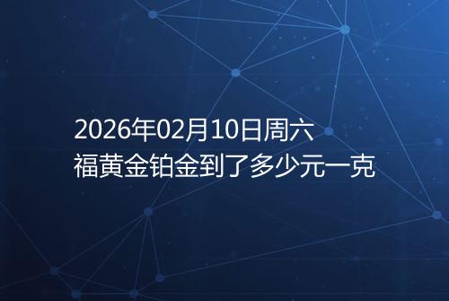 2026年02月10日周六福黄金铂金到了多少元一克