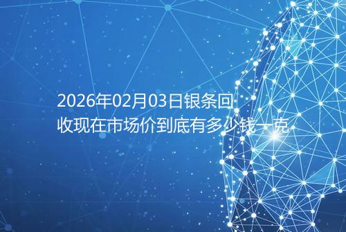2026年02月03日银条回收现在市场价到底有多少钱一克