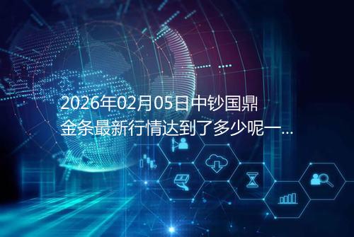 2026年02月05日中钞国鼎金条最新行情达到了多少呢一克