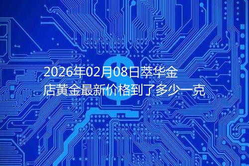 2026年02月08日萃华金店黄金最新价格到了多少一克