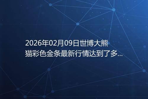 2026年02月09日世博大熊猫彩色金条最新行情达到了多少呢元一克