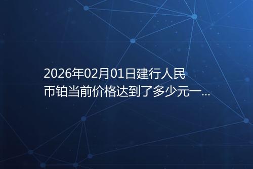 2026年02月01日建行人民币铂当前价格达到了多少元一克