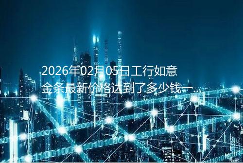 2026年02月05日工行如意金条最新价格达到了多少钱一克