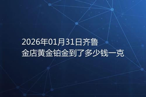 2026年01月31日齐鲁金店黄金铂金到了多少钱一克