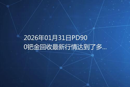 2026年01月31日PD900钯金回收最新行情达到了多少呢元一克