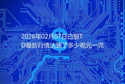 2026年02月07日白银TD最新行情达到了多少呢元一克