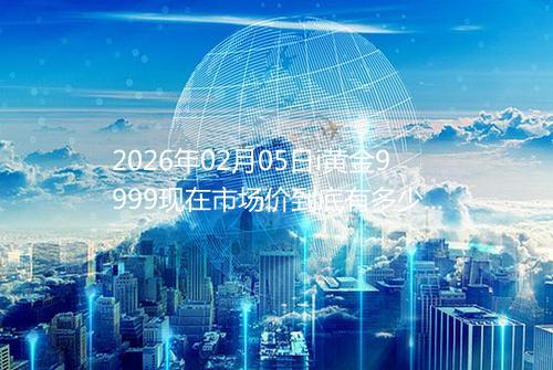 2026年02月05日i黄金9999现在市场价到底有多少钱一克