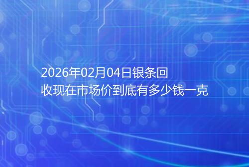 2026年02月04日银条回收现在市场价到底有多少钱一克