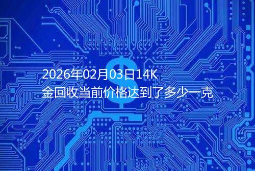 2026年02月03日14K金回收当前价格达到了多少一克