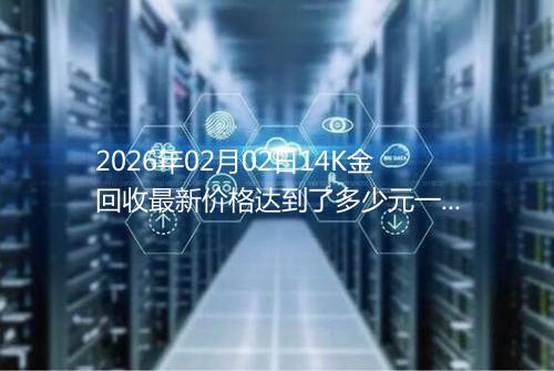 2026年02月02日14K金回收最新价格达到了多少元一克