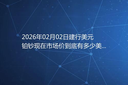 2026年02月02日建行美元铂钞现在市场价到底有多少美元一盎司