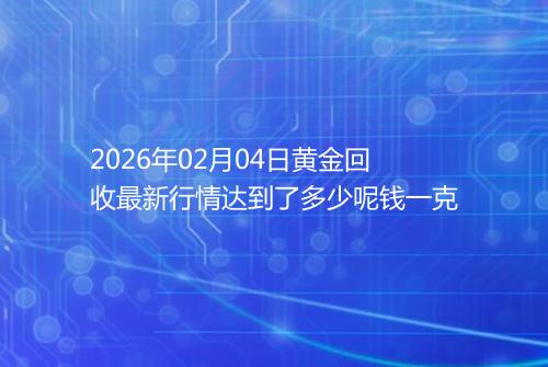 2026年02月04日黄金回收最新行情达到了多少呢钱一克