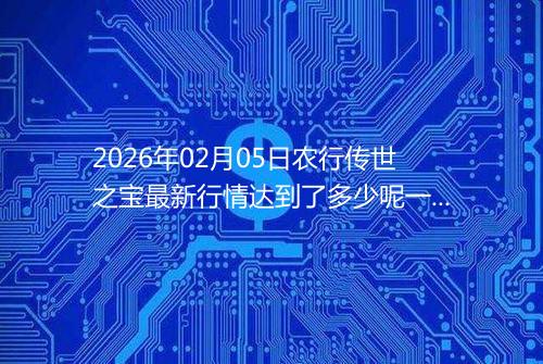 2026年02月05日农行传世之宝最新行情达到了多少呢一克