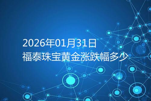2026年01月31日福泰珠宝黄金涨跌幅多少