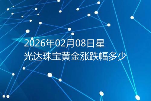 2026年02月08日星光达珠宝黄金涨跌幅多少