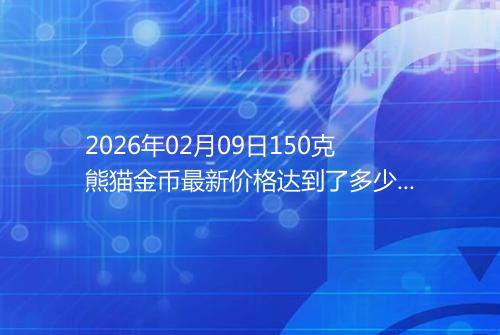 2026年02月09日150克熊猫金币最新价格达到了多少元一个