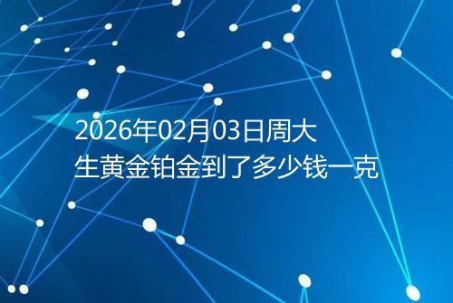 2026年02月03日周大生黄金铂金到了多少钱一克